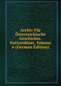 Archiv Fur Osterreichische Geschichte. Notizenblatt, Volume 6 (German Edition)