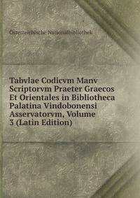 Tabvlae Codicvm Manv Scriptorvm Praeter Graecos Et Orientales in Bibliotheca Palatina Vindobonensi Asservatorvm, Volume 3 (Latin Edition)