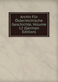 Archiv Fur Osterreichische Geschichte, Volume 12 (German Edition)