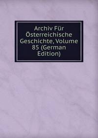Archiv Fur Osterreichische Geschichte, Volume 85 (German Edition)