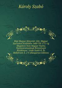 Regi Magyar Konyvtar: Kot. Magyar Szerzoktol Kulfoldon 1480-Tol 1711-Ig Megjelent Nem Magyar Nyelvu Nyomtatvanyoknak Konyveszeti Kezikonyve / Irtak Szabo K. Es Hellebrant A. 2 V (Hungarian Edition)