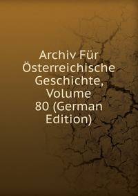 Archiv Fur Osterreichische Geschichte, Volume 80 (German Edition)
