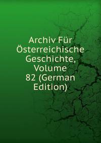 Archiv Fur Osterreichische Geschichte, Volume 82 (German Edition)