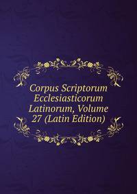 Corpus Scriptorum Ecclesiasticorum Latinorum, Volume 27 (Latin Edition)