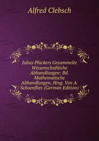 Julius Pluckers Gesammelte Wissenschaftliche Abhandlungen: Bd. Mathematische Abhandlungen, Hrsg. Von A. Schoenflies (German Edition)