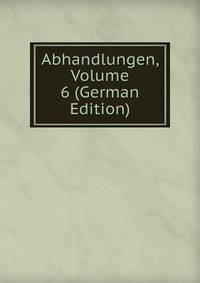 Abhandlungen, Volume 6 (German Edition)