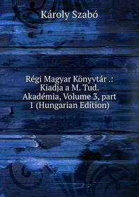 R?gi Magyar K?nyvt?r .: Kiadja a M. Tud. Akad?mia, Volume 3, part 1 (Hungarian Edition)
