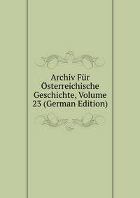 Archiv Fur Osterreichische Geschichte, Volume 23 (German Edition)