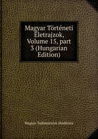 Magyar T?rt?neti ?letrajzok, Volume 15, part 3 (Hungarian Edition)