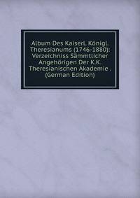 Album Des Kaiserl. Konigl. Theresianums (1746-1880): Verzeichniss Sammtlicher Angehorigen Der K.K. Theresianischen Akademie . (German Edition)
