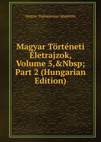 Magyar T?rt?neti ?letrajzok, Volume 5,&amp;Nbsp;Part 2 (Hungarian Edition)