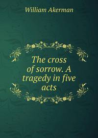 The cross of sorrow. A tragedy in five acts