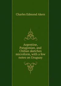 Argentine, Patagonian, and Chilian sketches microform, with a few notes on Uruguay