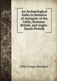 An Arch?ological Index to Remains of Antiquity of the Celtic, Romano-British, and Anglo-Saxon Periods