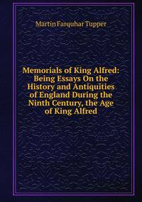 Memorials of King Alfred: Being Essays On the History and Antiquities of England During the Ninth Century, the Age of King Alfred
