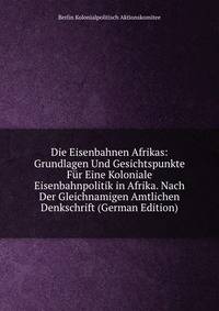 Die Eisenbahnen Afrikas: Grundlagen Und Gesichtspunkte Fur Eine Koloniale Eisenbahnpolitik in Afrika. Nach Der Gleichnamigen Amtlichen Denkschrift (German Edition)