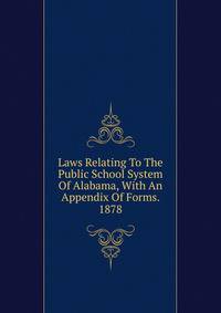 Laws Relating To The Public School System Of Alabama, With An Appendix Of Forms. 1878