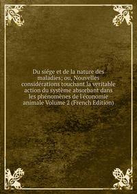 Du si?ge et de la nature des maladies; ou, Nouvelles consid?rations touchant la veritable action du syst?me absorbant dans les ph?nom?nes de l'?conomie animale Volume 2 (French Edition)