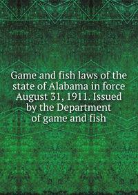 Game and fish laws of the state of Alabama in force August 31, 1911. Issued by the Department of game and fish