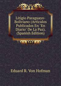 Litigio Paraguayo-Boliviano (Articulos Publicados En "En Diario" De La Paz). (Spanish Edition)
