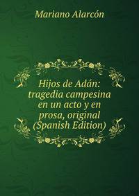 Hijos de Adan: tragedia campesina en un acto y en prosa, original (Spanish Edition)