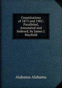 Constitutions of 1875 and 1901: Paralleled, Annotated and Indexed, by James J. Mayfield