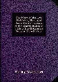 The Wheel of the Law: Buddhism, Illustrated from Siamese Sources by the Modern Buddhist, a Life of Buddha, and an Account of the Phrabat