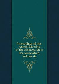 Proceedings of the . Annual Meeting of the Alabama State Bar Association, Volume 44