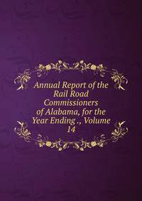 Annual Report of the Rail Road Commissioners of Alabama, for the Year Ending ., Volume 14