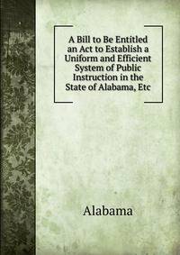 A Bill to Be Entitled an Act to Establish a Uniform and Efficient System of Public Instruction in the State of Alabama, Etc