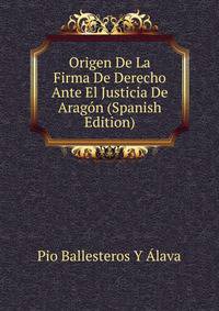 Origen De La Firma De Derecho Ante El Justicia De Aragon (Spanish Edition)