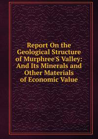 Report On the Geological Structure of Murphree'S Valley: And Its Minerals and Other Materials of Economic Value