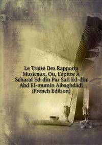 Le Trait? Des Rapports Musicaux, Ou, L'?p?tre ? Scharaf Ed-d?n Par Safi Ed-d?n Abd El-mumin Albaghd?d? (French Edition)