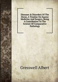 Diseases &amp; Disorders Of The Horse, A Treatise On Equine Medicine And Surgery, Being A Contribution To The Science Of Comparative Pathology