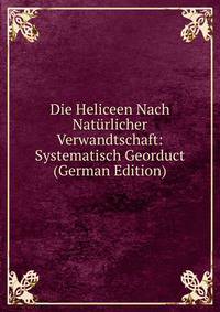 Die Heliceen Nach Naturlicher Verwandtschaft: Systematisch Georduct (German Edition)