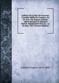 L'affaire De La Rue De Lourcine, Com?die M?l?e De Couplets, En Un Acte. Par Eugene Labiche, Albert Monnier Et ?douard Martin. Repr?sent?e Pour La . Le 26 Mars 1857 (French Edition)