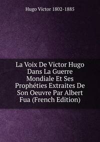 La Voix De Victor Hugo Dans La Guerre Mondiale Et Ses Propheties Extraites De Son Oeuvre Par Albert Fua (French Edition)