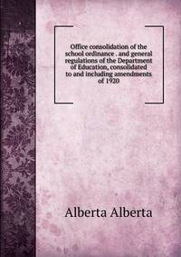 Office consolidation of the school ordinance . and general regulations of the Department of Education, consolidated to and including amendments of 1920