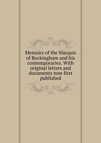 Memoirs of the Marquis of Rockingham and his contemporaries. With original letters and documents now first published