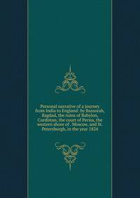 Personal narrative of a journey from India to England: by Bussorah, Bagdad, the ruins of Babylon, Curdistan, the court of Persia, the western shore of . Moscow, and St. Petersburgh, in the year 1824