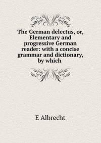 The German delectus, or, Elementary and progressive German reader: with a concise grammar and dictionary, by which .