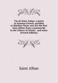 Vie de Seint Auban: a poem in Norman-French, ascribed to Matthew Paris; now for the first time edited, from a manuscript in the Library of Trinity . and notes (French Edition)