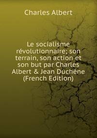 Le socialisme r?volutionnaire; son terrain, son action et son but par Charles Albert &amp; Jean Duch?ne (French Edition)