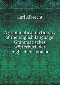 A grammatical dictionary of the English language. Grammatisches worterbuch der englischen sprache