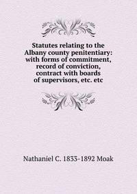 Statutes relating to the Albany county penitentiary: with forms of commitment, record of conviction, contract with boards of supervisors, etc. etc.