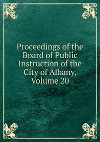 Proceedings of the Board of Public Instruction of the City of Albany, Volume 20