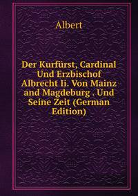 Der Kurfurst, Cardinal Und Erzbischof Albrecht Ii. Von Mainz and Magdeburg . Und Seine Zeit (German Edition)