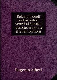 Relazioni degli ambasciatori veneti al Senato; raccolte, annotate (Italian Edition)