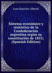 Sistema economico y rentistico de la Confederacion argentina segun su constitucion de 1853; (Spanish Edition)