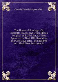 The House of Bondage: Or, Charlotte Brooks and Other Slaves, Original and Life Like, As They Appeared in Their Old Plantation and City Slave Life; . and Insights Into Their New Relations As